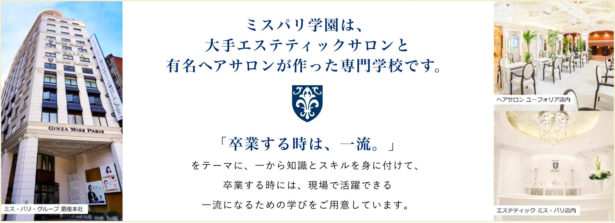 ミスパリ学園は、大手エステティックサロンと有名ヘアサロンが作った専門学校です。　「卒業する時は、一流。」をテーマに、一から知識とスキルを身に付けて、卒業するときには現場で活躍できる一流になるための学びをご用意しています。