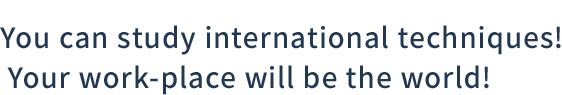 You can study international techniques! Your work-place will be the world!