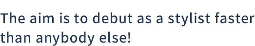 The aim is to debut as a stylist faster than anybody else!