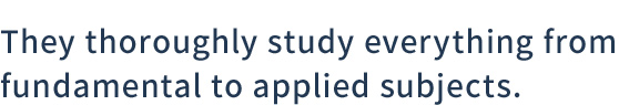 They thoroughly study everything from fundamental to applied subjects.