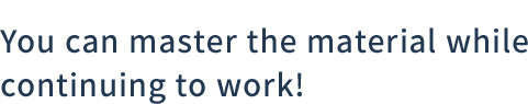 You can master the material while continuing to work!