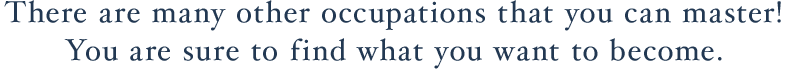 There are many other occupations that you can master! You are sure to find what you want to become.