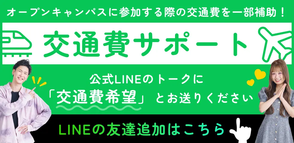 オープンキャンパスに参加する際の交通費を一部補助! 交通費サポート 公式LINEのトークに「交通費希望」とお送りください LINEの友達追加はこちら
