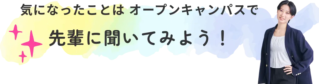 気になったことは オープンキャンパスで 先輩に聞いてみよう！