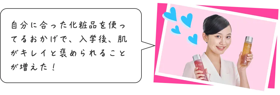 自分に合った化粧品を使ってるおかげで、入学後、肌がキレイと褒められることが増えた！