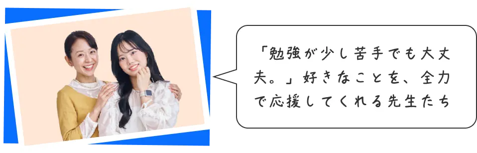 「勉強が少し苦手でも大丈夫。」好きなことを、全力で応援してくれる先生たち