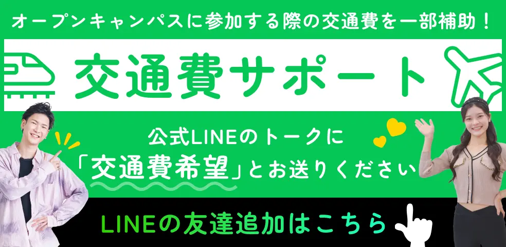 オープンキャンパスに参加する際の交通費を一部補助! 交通費サポート 公式LINEのトークに「交通費希望」とお送りください LINEの友達追加はこちら