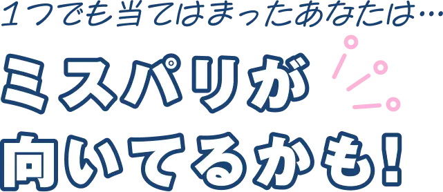 1つでも当てはまったあなたは… ミスパリが向いてるかも!