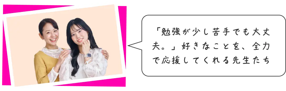 「勉強が少し苦手でも大丈夫。」好きなことを、全力で応援してくれる先生たち