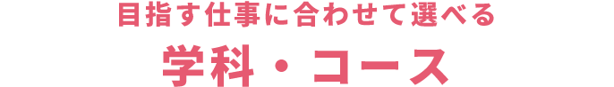 目指す仕事に合わせて選べる学科・コース