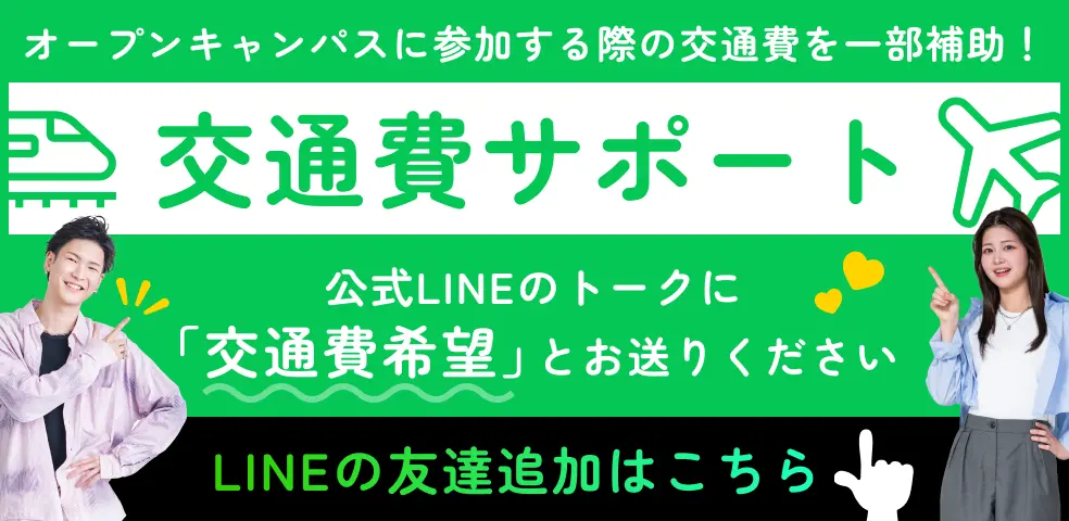 オープンキャンパスに参加する際の交通費を一部補助! 交通費サポート 公式LINEのトークに「交通費希望」とお送りください LINEの友達追加はこちら
