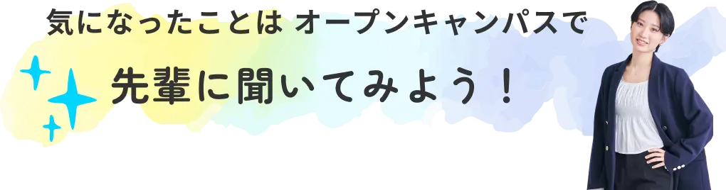 気になったことは オープンキャンパスで 先輩に聞いてみよう！
