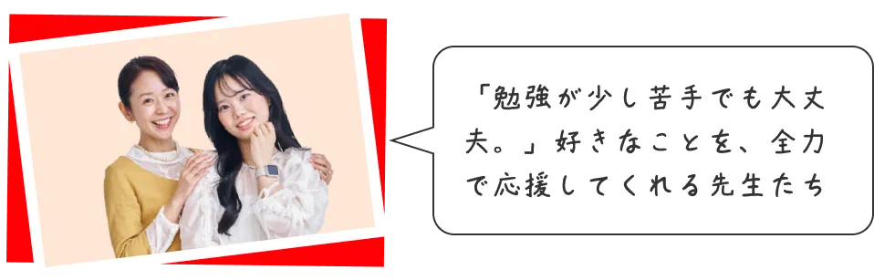 「勉強が少し苦手でも大丈夫。」好きなことを、全力で応援してくれる先生たち