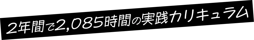 2年間で2,085時間の実践カリキュラム